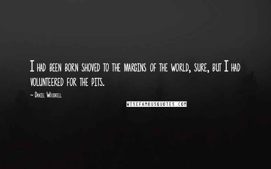 Daniel Woodrell Quotes: I had been born shoved to the margins of the world, sure, but I had volunteered for the pits.