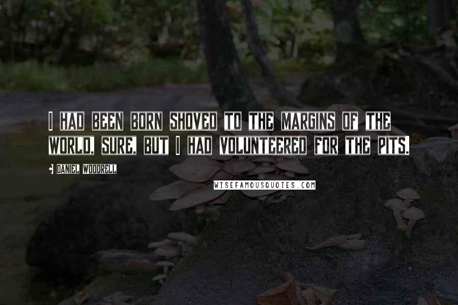 Daniel Woodrell Quotes: I had been born shoved to the margins of the world, sure, but I had volunteered for the pits.