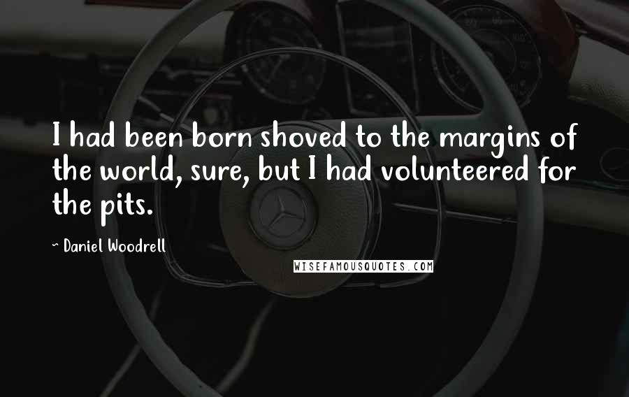 Daniel Woodrell Quotes: I had been born shoved to the margins of the world, sure, but I had volunteered for the pits.