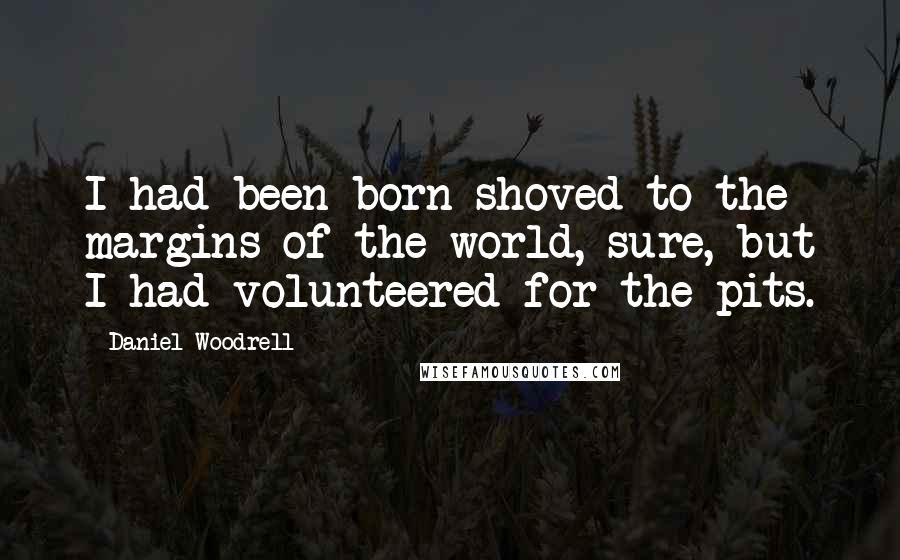 Daniel Woodrell Quotes: I had been born shoved to the margins of the world, sure, but I had volunteered for the pits.