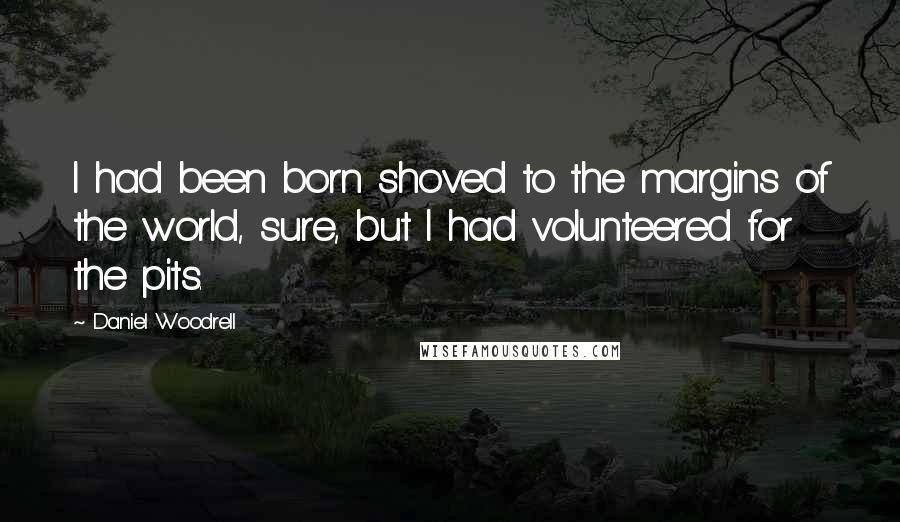 Daniel Woodrell Quotes: I had been born shoved to the margins of the world, sure, but I had volunteered for the pits.