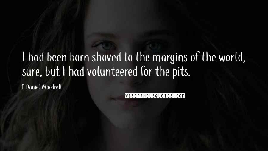 Daniel Woodrell Quotes: I had been born shoved to the margins of the world, sure, but I had volunteered for the pits.