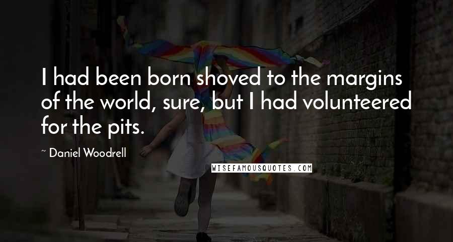 Daniel Woodrell Quotes: I had been born shoved to the margins of the world, sure, but I had volunteered for the pits.