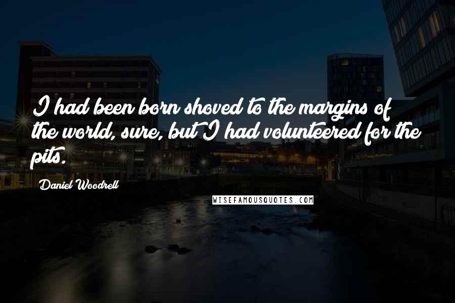 Daniel Woodrell Quotes: I had been born shoved to the margins of the world, sure, but I had volunteered for the pits.