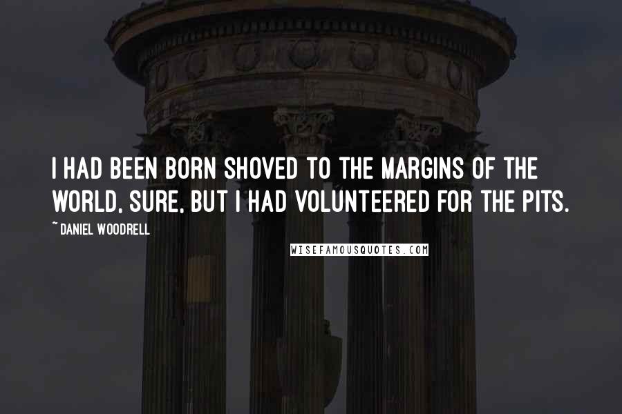 Daniel Woodrell Quotes: I had been born shoved to the margins of the world, sure, but I had volunteered for the pits.