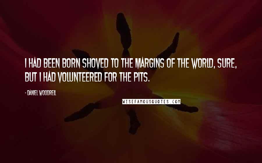 Daniel Woodrell Quotes: I had been born shoved to the margins of the world, sure, but I had volunteered for the pits.