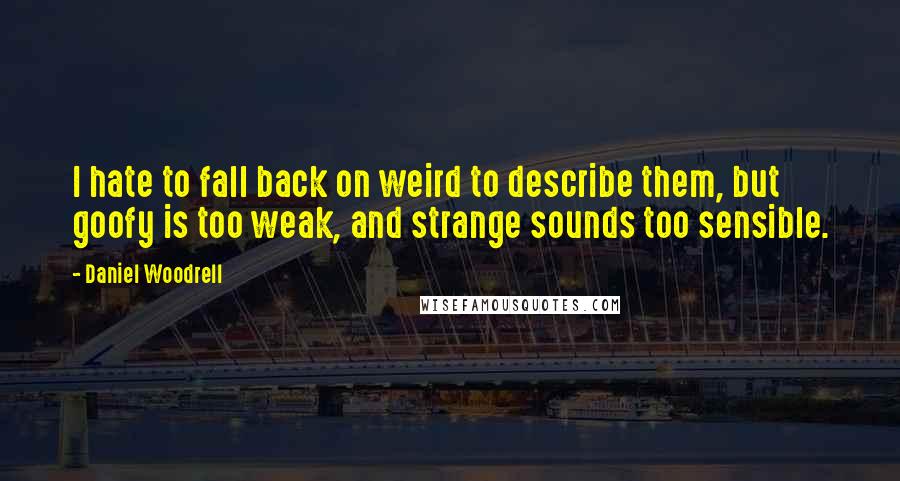 Daniel Woodrell Quotes: I hate to fall back on weird to describe them, but goofy is too weak, and strange sounds too sensible.