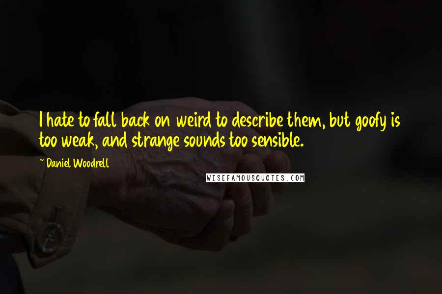 Daniel Woodrell Quotes: I hate to fall back on weird to describe them, but goofy is too weak, and strange sounds too sensible.