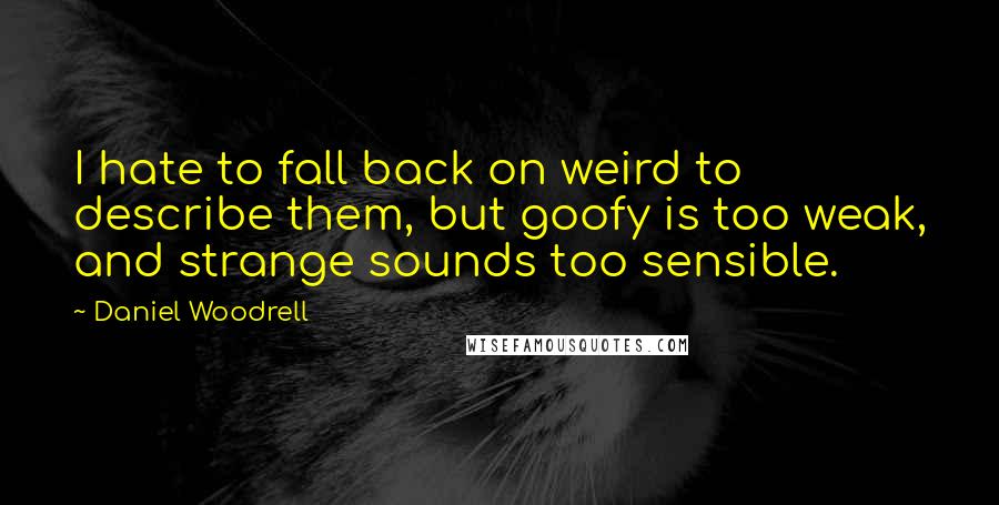 Daniel Woodrell Quotes: I hate to fall back on weird to describe them, but goofy is too weak, and strange sounds too sensible.