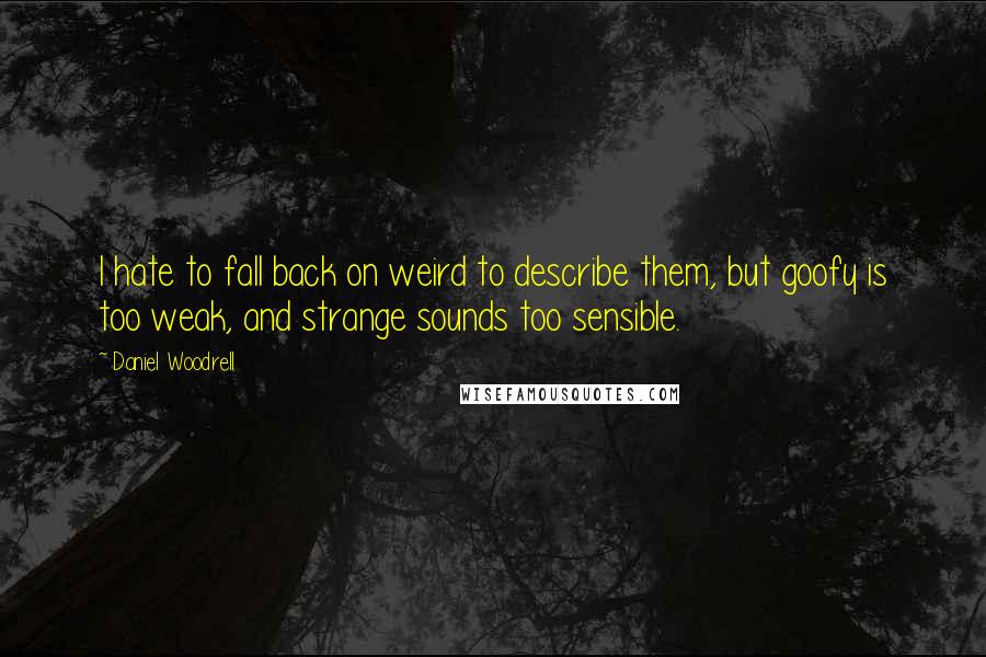 Daniel Woodrell Quotes: I hate to fall back on weird to describe them, but goofy is too weak, and strange sounds too sensible.