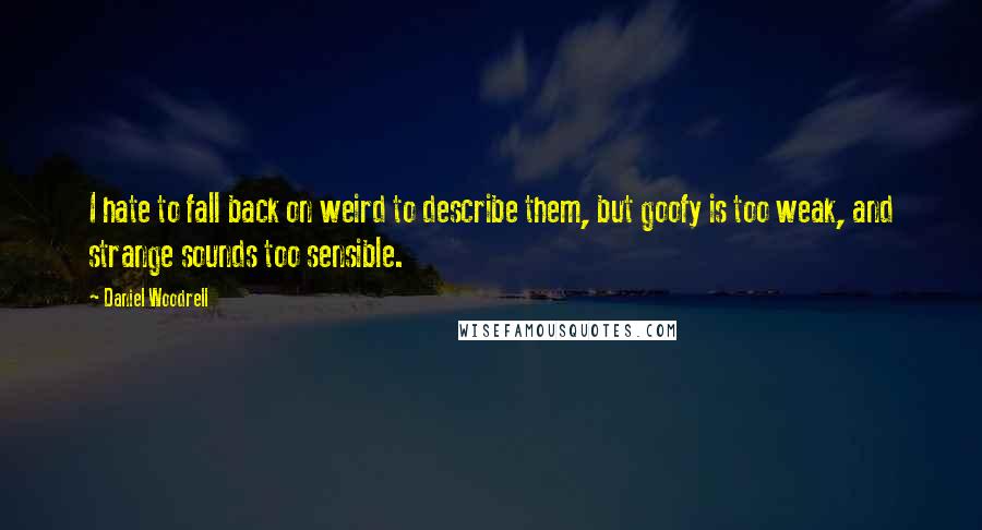 Daniel Woodrell Quotes: I hate to fall back on weird to describe them, but goofy is too weak, and strange sounds too sensible.