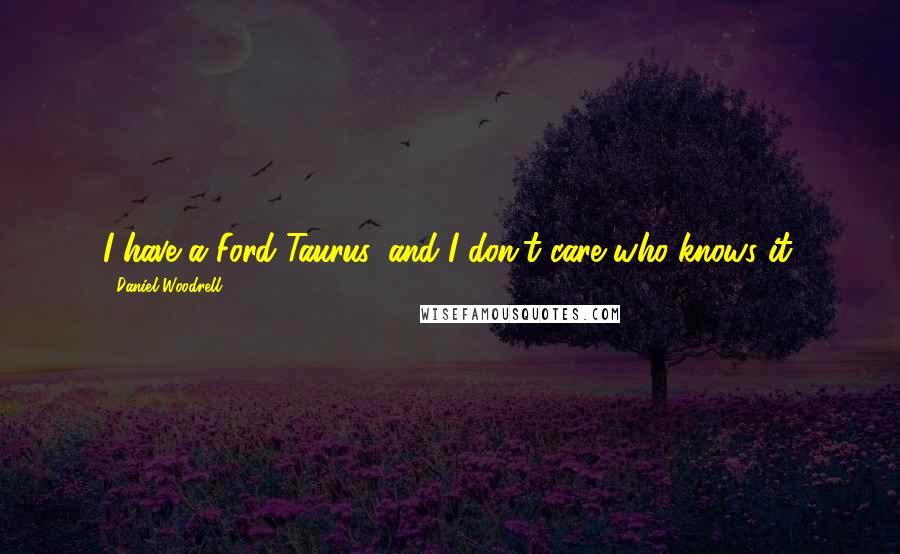 Daniel Woodrell Quotes: I have a Ford Taurus, and I don't care who knows it.