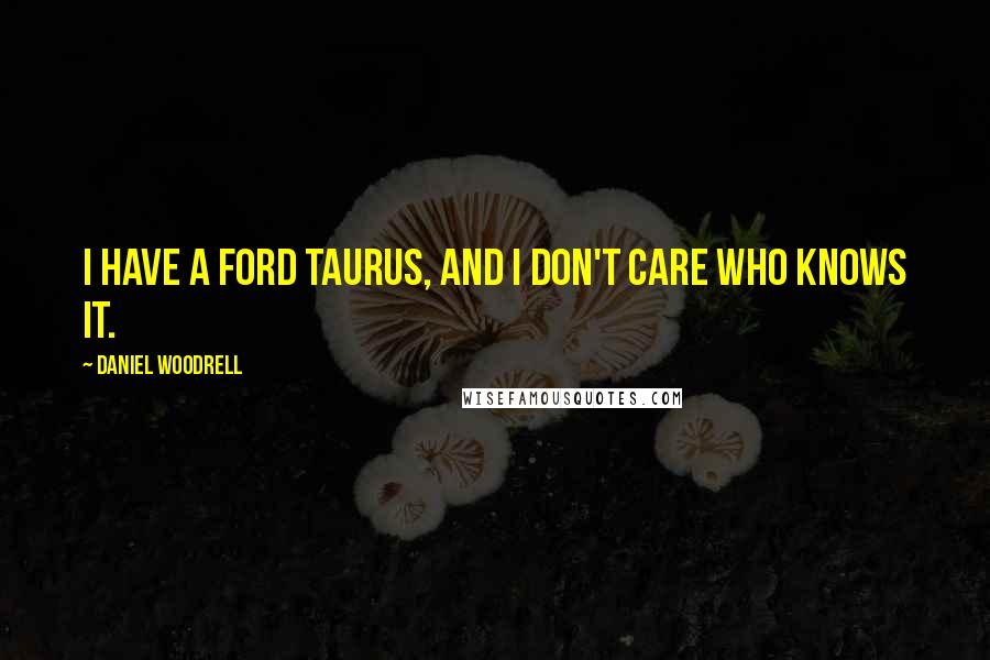 Daniel Woodrell Quotes: I have a Ford Taurus, and I don't care who knows it.