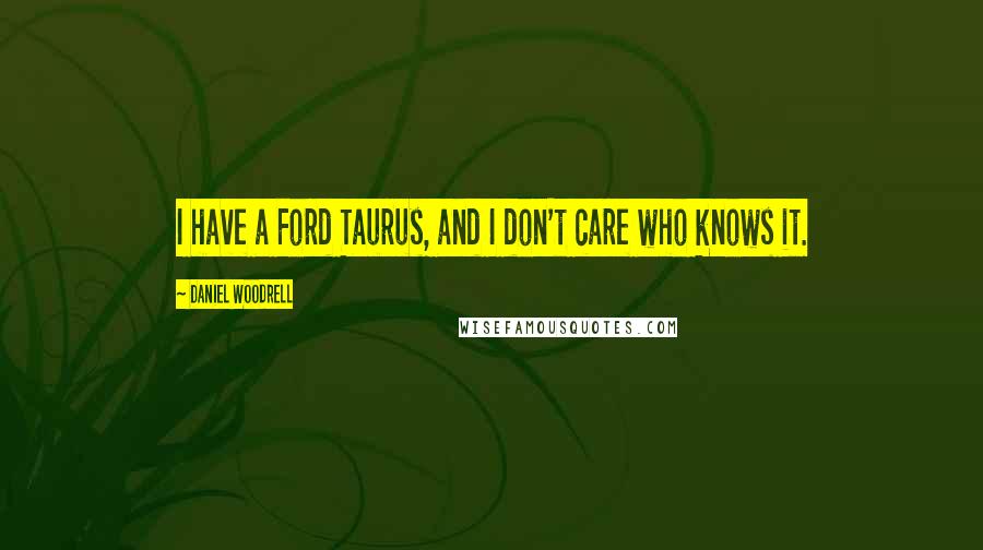 Daniel Woodrell Quotes: I have a Ford Taurus, and I don't care who knows it.