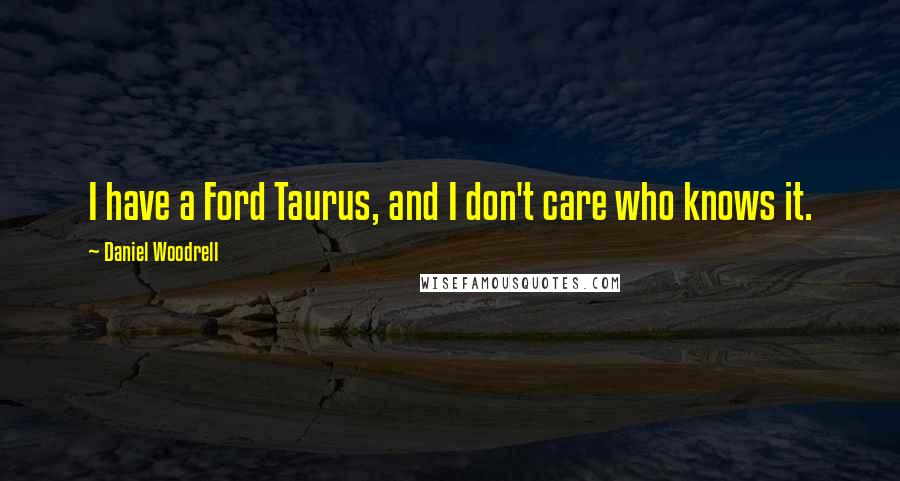 Daniel Woodrell Quotes: I have a Ford Taurus, and I don't care who knows it.