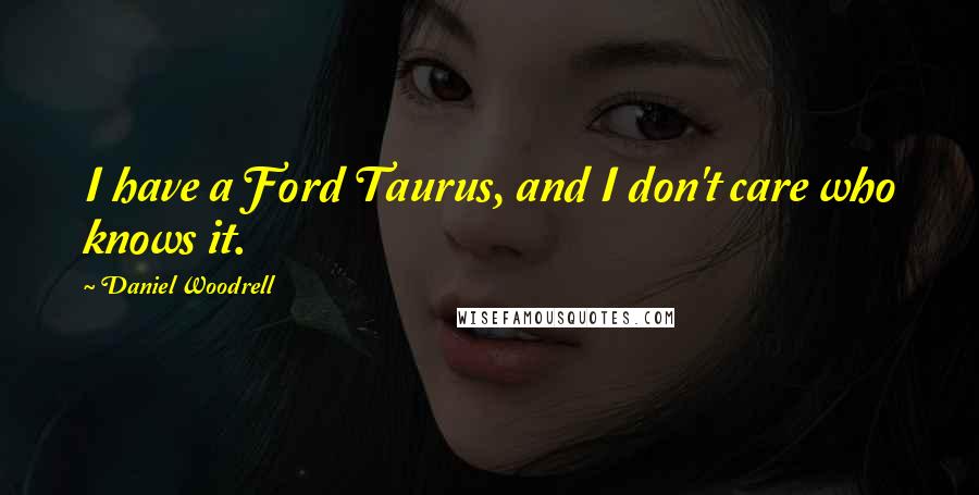 Daniel Woodrell Quotes: I have a Ford Taurus, and I don't care who knows it.