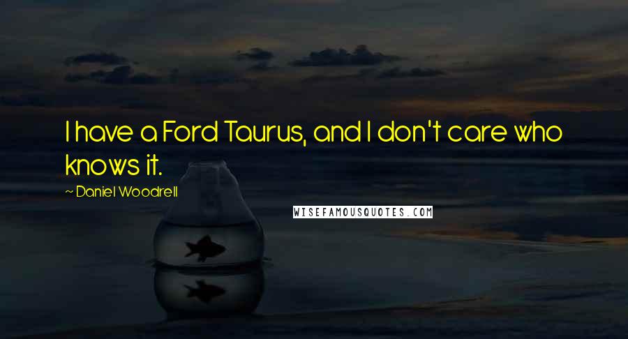 Daniel Woodrell Quotes: I have a Ford Taurus, and I don't care who knows it.