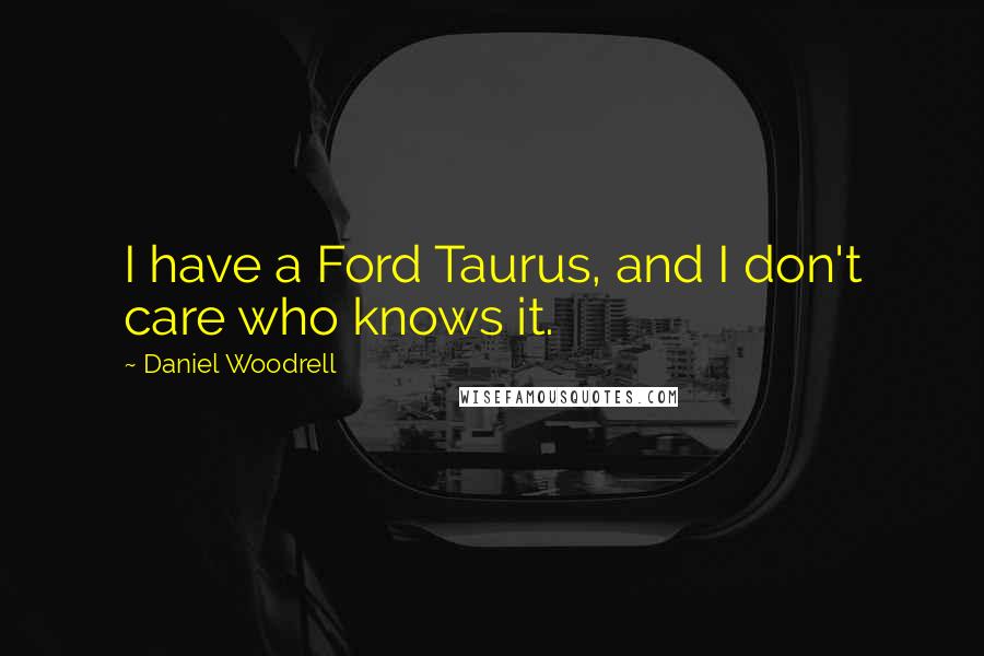 Daniel Woodrell Quotes: I have a Ford Taurus, and I don't care who knows it.