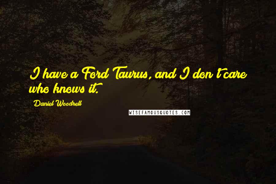 Daniel Woodrell Quotes: I have a Ford Taurus, and I don't care who knows it.