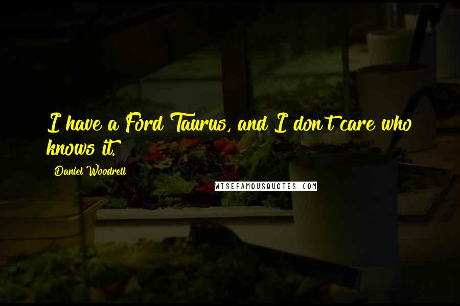 Daniel Woodrell Quotes: I have a Ford Taurus, and I don't care who knows it.