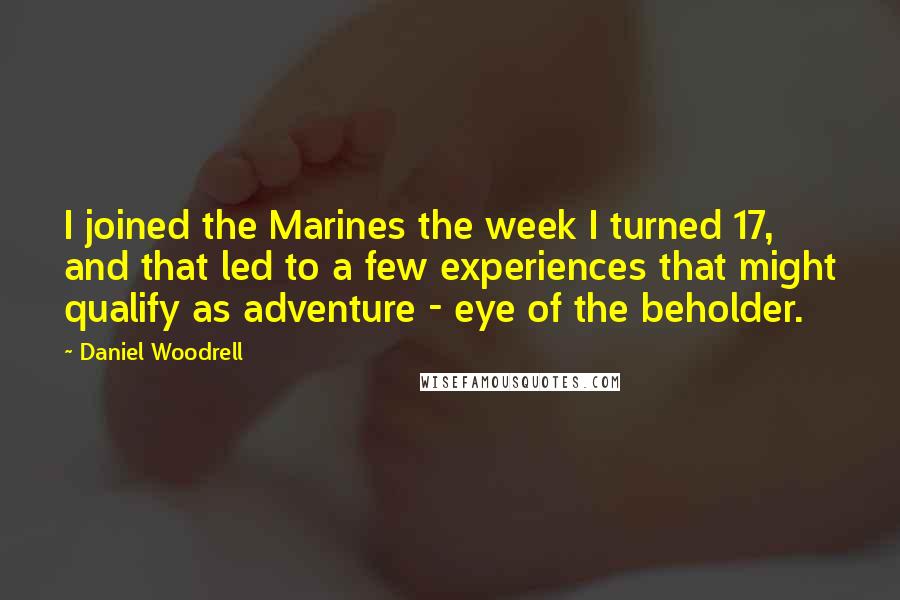 Daniel Woodrell Quotes: I joined the Marines the week I turned 17, and that led to a few experiences that might qualify as adventure - eye of the beholder.