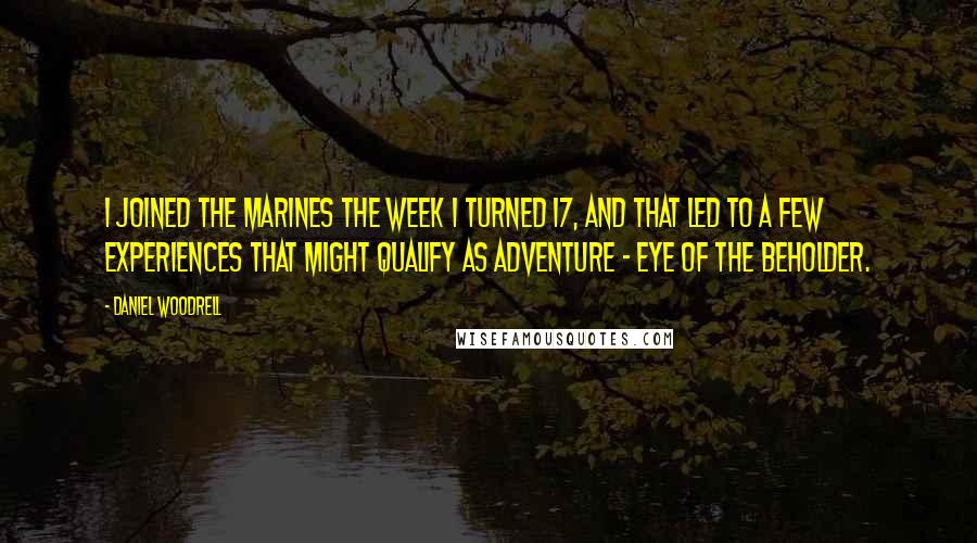 Daniel Woodrell Quotes: I joined the Marines the week I turned 17, and that led to a few experiences that might qualify as adventure - eye of the beholder.
