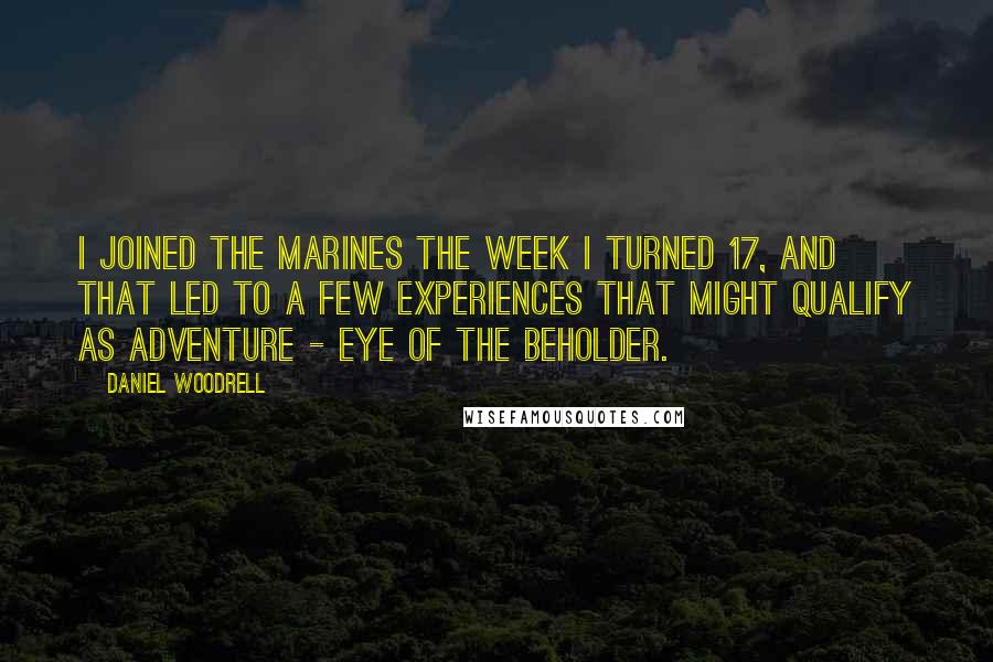 Daniel Woodrell Quotes: I joined the Marines the week I turned 17, and that led to a few experiences that might qualify as adventure - eye of the beholder.