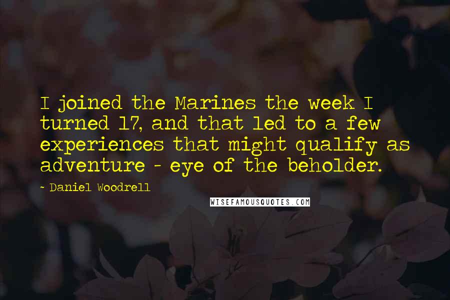 Daniel Woodrell Quotes: I joined the Marines the week I turned 17, and that led to a few experiences that might qualify as adventure - eye of the beholder.