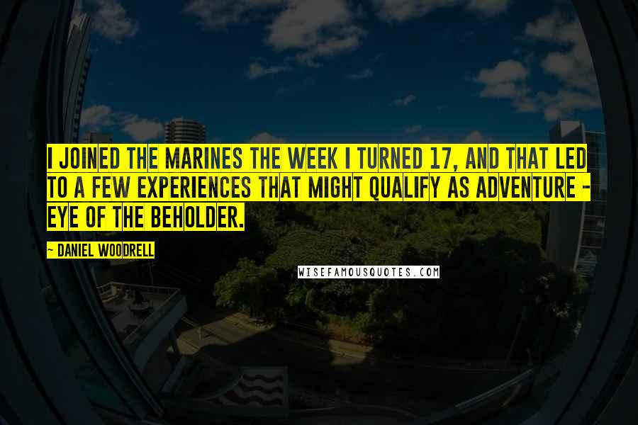 Daniel Woodrell Quotes: I joined the Marines the week I turned 17, and that led to a few experiences that might qualify as adventure - eye of the beholder.