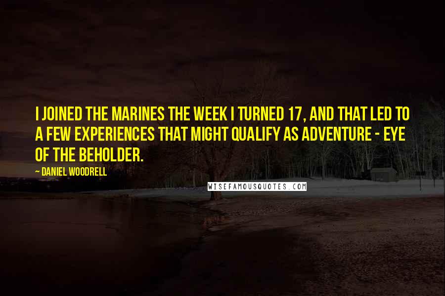 Daniel Woodrell Quotes: I joined the Marines the week I turned 17, and that led to a few experiences that might qualify as adventure - eye of the beholder.