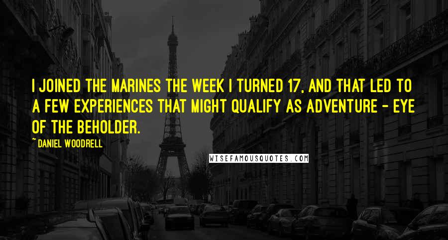 Daniel Woodrell Quotes: I joined the Marines the week I turned 17, and that led to a few experiences that might qualify as adventure - eye of the beholder.
