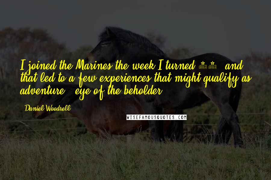 Daniel Woodrell Quotes: I joined the Marines the week I turned 17, and that led to a few experiences that might qualify as adventure - eye of the beholder.