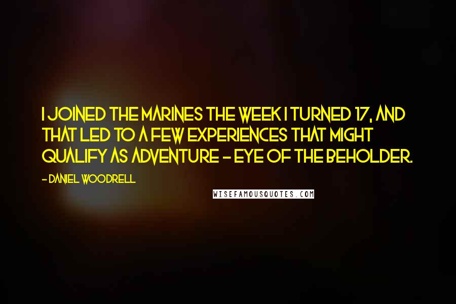 Daniel Woodrell Quotes: I joined the Marines the week I turned 17, and that led to a few experiences that might qualify as adventure - eye of the beholder.