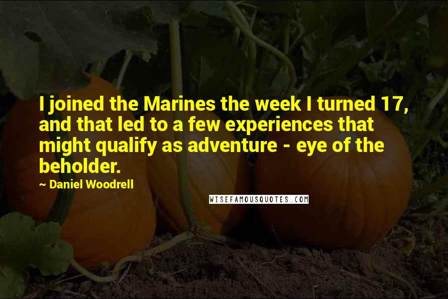 Daniel Woodrell Quotes: I joined the Marines the week I turned 17, and that led to a few experiences that might qualify as adventure - eye of the beholder.