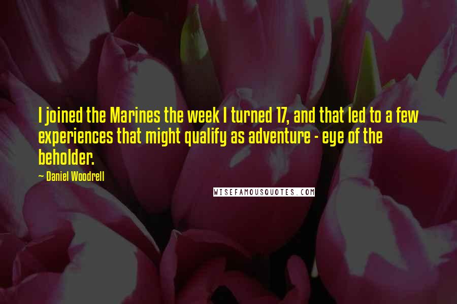 Daniel Woodrell Quotes: I joined the Marines the week I turned 17, and that led to a few experiences that might qualify as adventure - eye of the beholder.