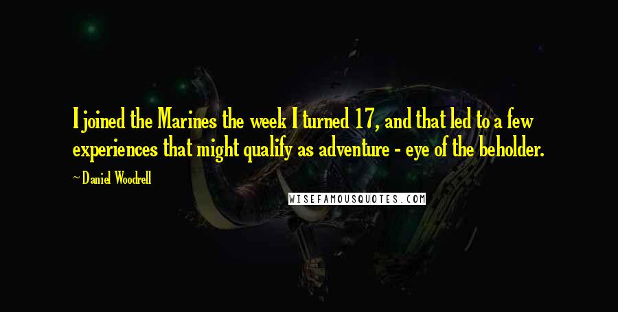 Daniel Woodrell Quotes: I joined the Marines the week I turned 17, and that led to a few experiences that might qualify as adventure - eye of the beholder.