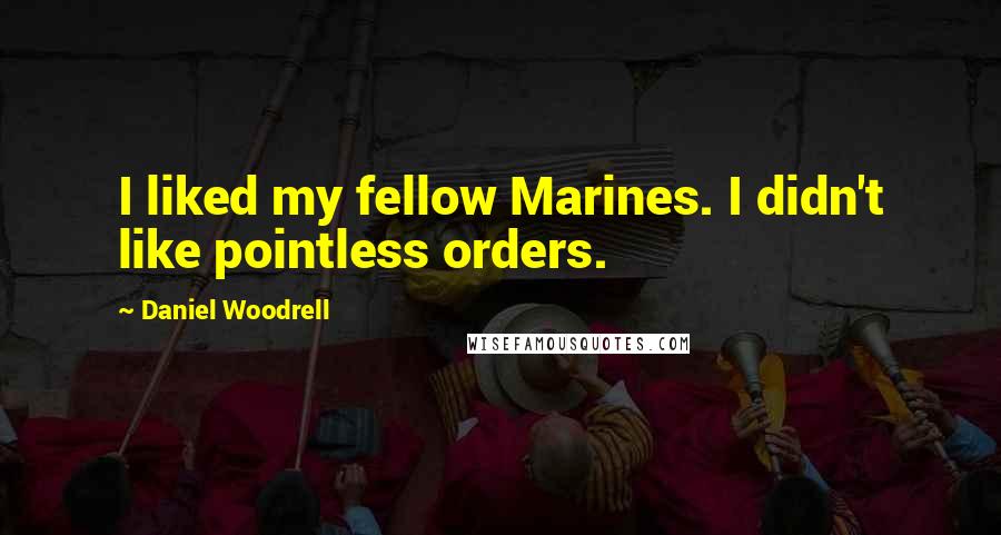 Daniel Woodrell Quotes: I liked my fellow Marines. I didn't like pointless orders.