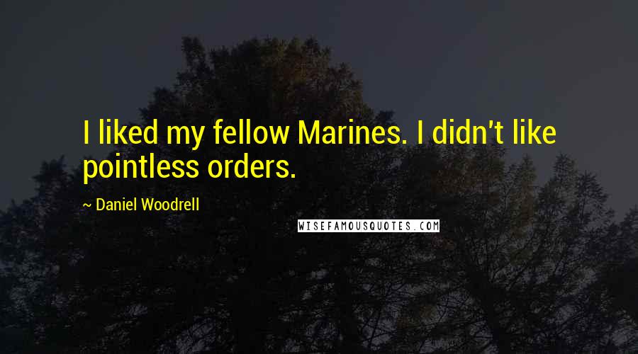 Daniel Woodrell Quotes: I liked my fellow Marines. I didn't like pointless orders.