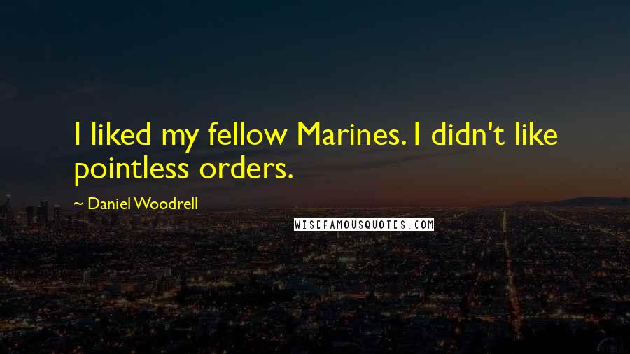 Daniel Woodrell Quotes: I liked my fellow Marines. I didn't like pointless orders.