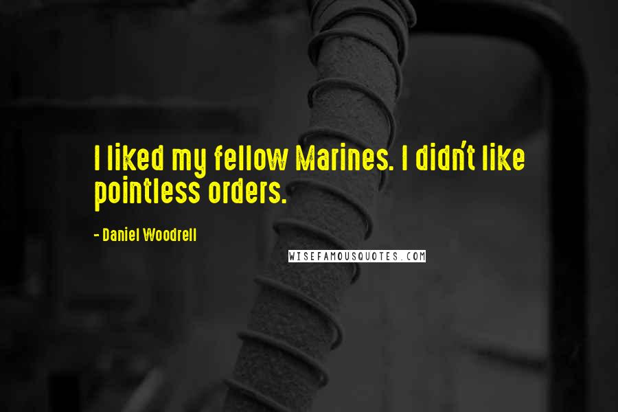 Daniel Woodrell Quotes: I liked my fellow Marines. I didn't like pointless orders.