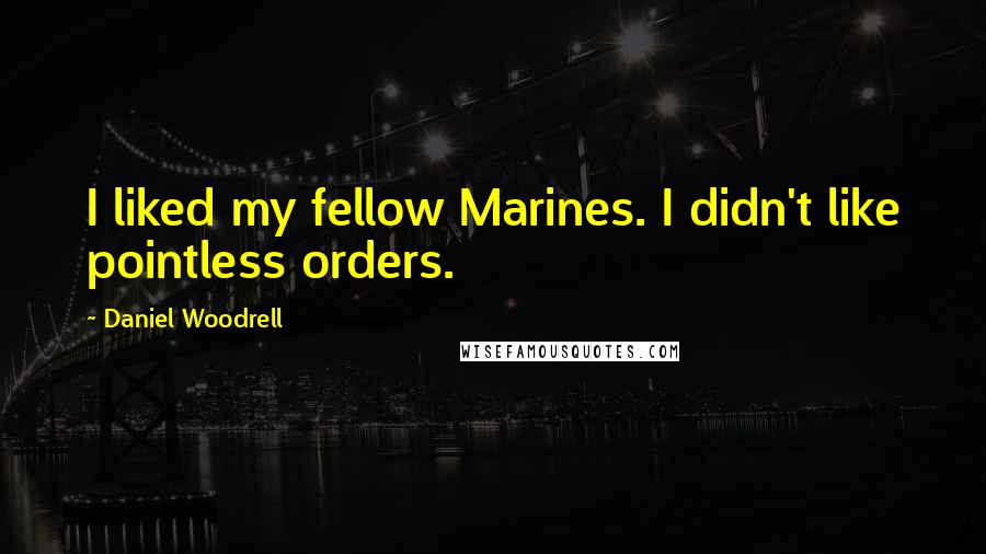 Daniel Woodrell Quotes: I liked my fellow Marines. I didn't like pointless orders.