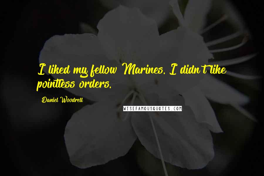 Daniel Woodrell Quotes: I liked my fellow Marines. I didn't like pointless orders.