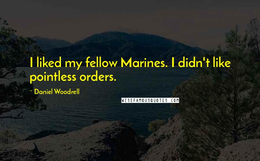 Daniel Woodrell Quotes: I liked my fellow Marines. I didn't like pointless orders.