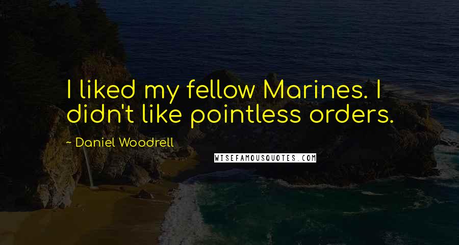 Daniel Woodrell Quotes: I liked my fellow Marines. I didn't like pointless orders.