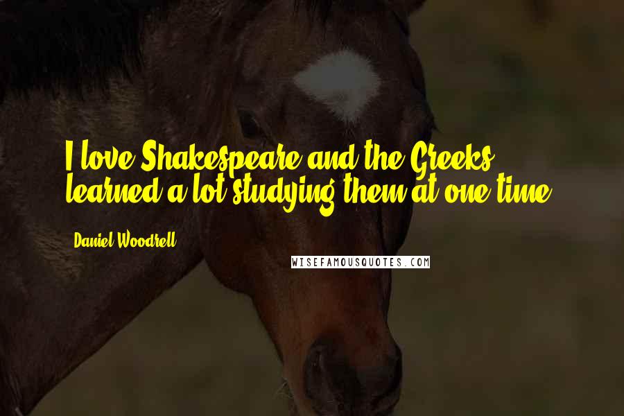 Daniel Woodrell Quotes: I love Shakespeare and the Greeks - learned a lot studying them at one time.