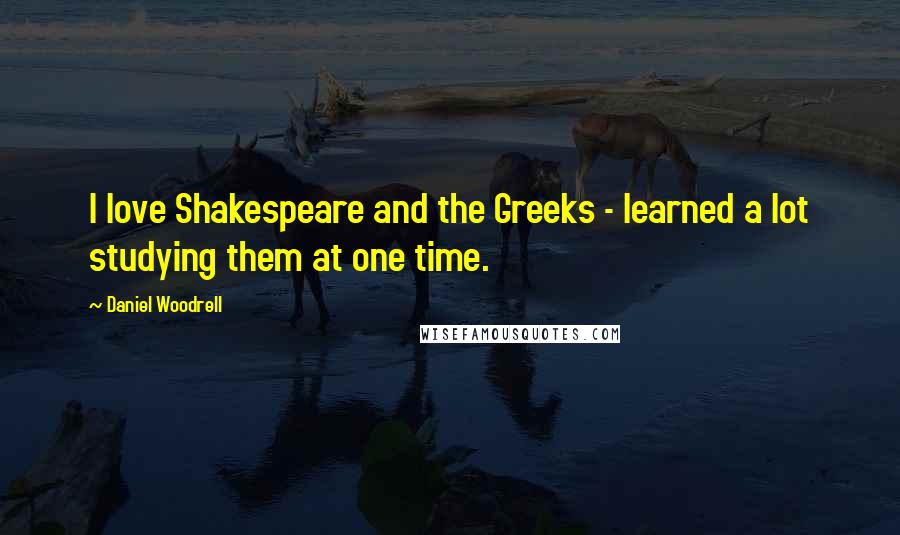 Daniel Woodrell Quotes: I love Shakespeare and the Greeks - learned a lot studying them at one time.