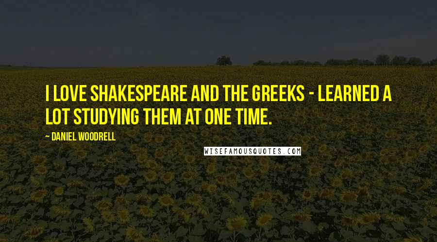 Daniel Woodrell Quotes: I love Shakespeare and the Greeks - learned a lot studying them at one time.