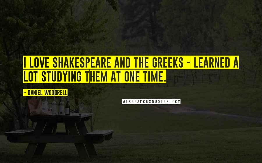 Daniel Woodrell Quotes: I love Shakespeare and the Greeks - learned a lot studying them at one time.