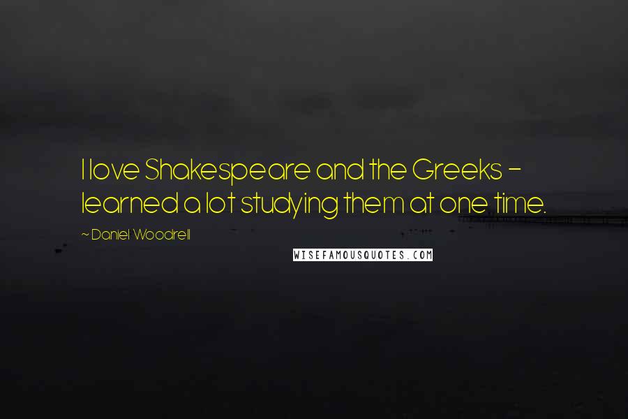 Daniel Woodrell Quotes: I love Shakespeare and the Greeks - learned a lot studying them at one time.