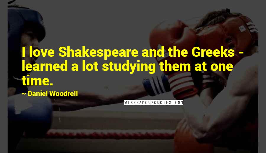 Daniel Woodrell Quotes: I love Shakespeare and the Greeks - learned a lot studying them at one time.